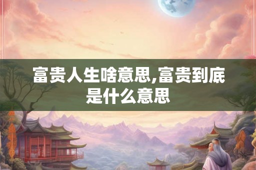 富贵人生啥意思,富贵到底是什么意思