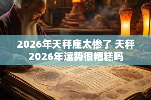 2026年天秤座太惨了 天秤2026年运势很糟糕吗