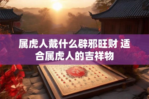 属虎人戴什么辟邪旺财 适合属虎人的吉祥物