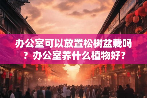 办公室可以放置松树盆栽吗？办公室养什么植物好？