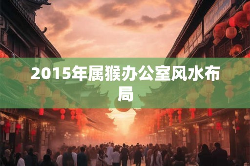 2015年属猴办公室风水布局