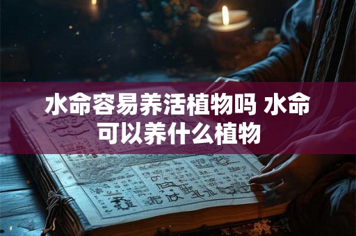 水命容易养活植物吗 水命可以养什么植物 水命容易养活植物吗 水命可以养什么植物