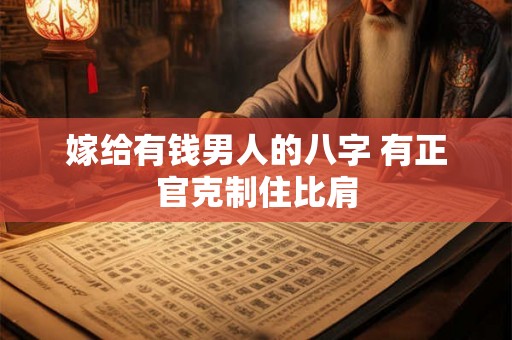 嫁给有钱男人的八字 有正官克制住比肩 嫁给有钱男人的八字 有正官克制住比肩