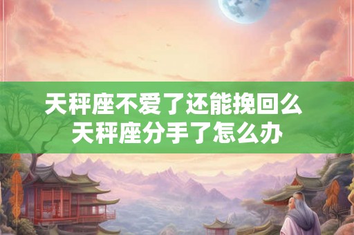 天秤座不爱了还能挽回么 天秤座分手了怎么办
