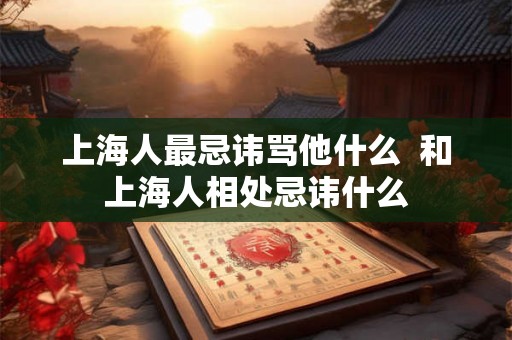上海人最忌讳骂他什么  和上海人相处忌讳什么