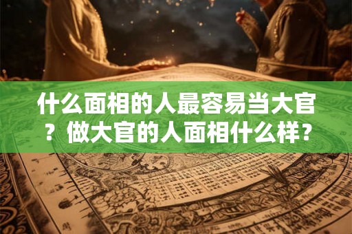 什么面相的人最容易当大官？做大官的人面相什么样？