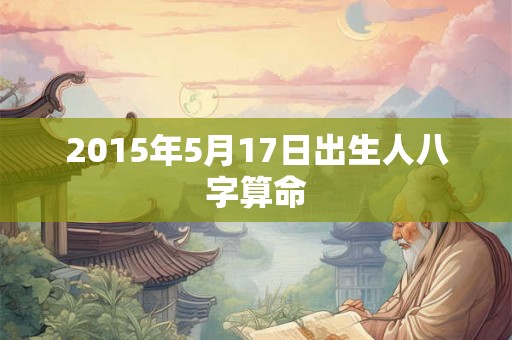 2015年5月17日出生人八字算命