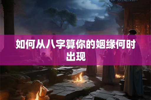 如何从八字算你的姻缘何时出现 如何从八字算你的姻缘何时出现