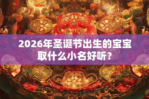 2026年圣诞节出生的宝宝取什么小名好听? 2026年圣诞节出生的宝宝取什么小名好听?