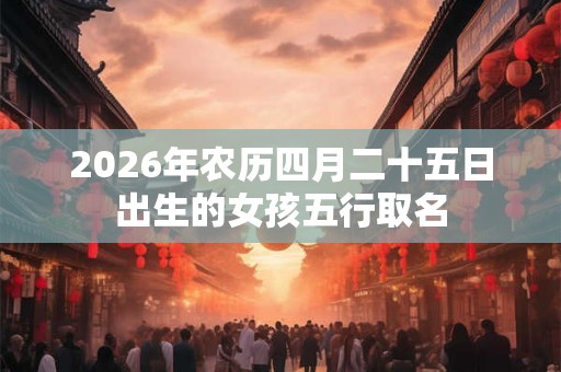 2026年农历四月二十五日出生的女孩五行取名