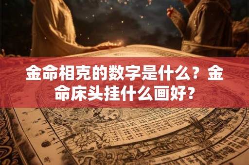 金命相克的数字是什么？金命床头挂什么画好？