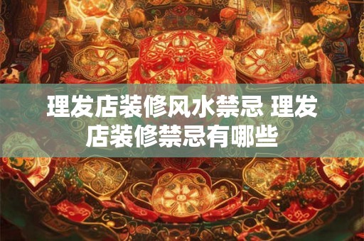 理发店装修风水禁忌 理发店装修禁忌有哪些