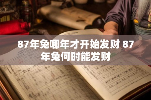 87年兔哪年才开始发财 87年兔何时能发财 87年兔哪年才开始发财 87年兔何时能发财