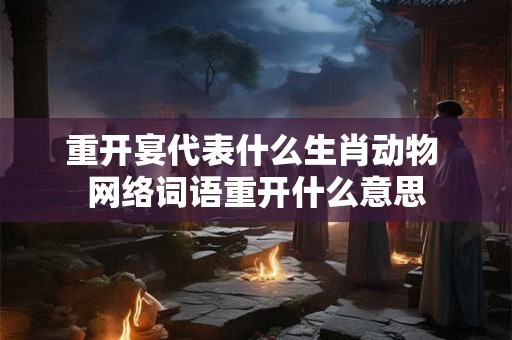 重开宴代表什么生肖动物 网络词语重开什么意思 重开宴代表什么生肖动物 网络词语重开什么意思