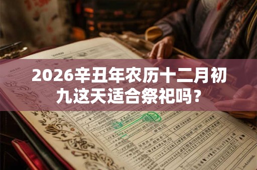 2026辛丑年农历十二月初九这天适合祭祀吗? 2026辛丑年农历十二月初九这天适合祭祀吗?