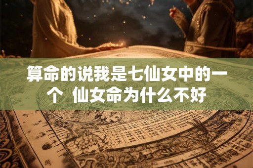 算命的说我是七仙女中的一个 仙女命为什么不好 算命的说我是七仙女中的一个 仙女命为什么不好