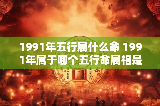 1991年五行属什么命 1991年属于哪个五行命属相是什么