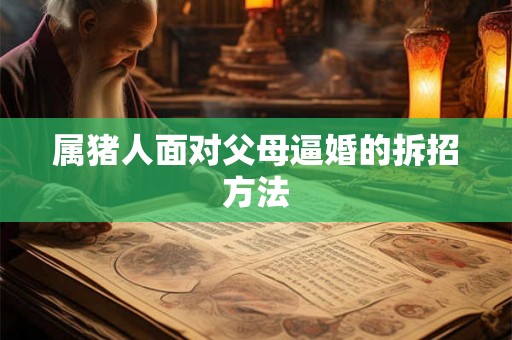 属猪人面对父母逼婚的拆招方法 属猪人面对父母逼婚的拆招方法