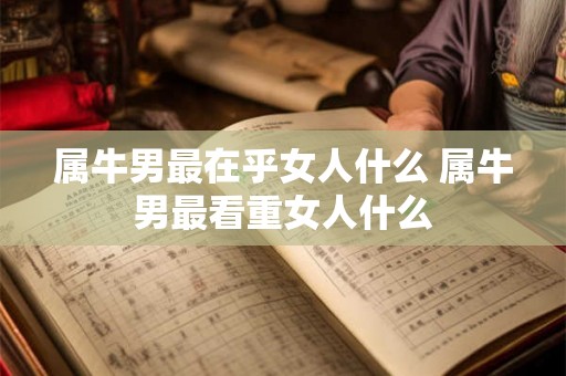属牛男最在乎女人什么 属牛男最看重女人什么