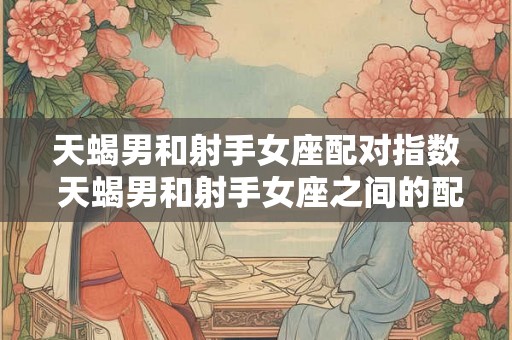 天蝎男和射手女座配对指数 天蝎男和射手女座之间的配对指数如何 天蝎男和射手女座配对指数 天蝎男和射手女座之间的配对指数如何