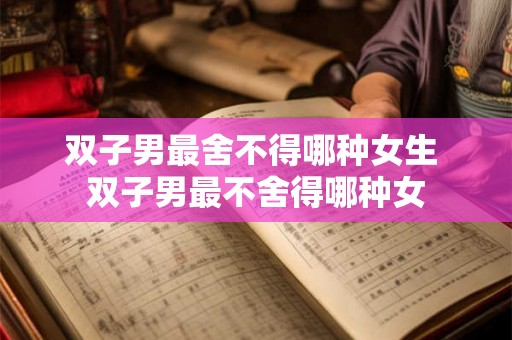 双子男最舍不得哪种女生 双子男最不舍得哪种女
