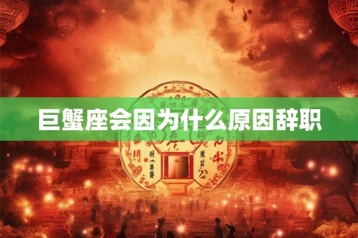 巨蟹座会因为什么原因辞职