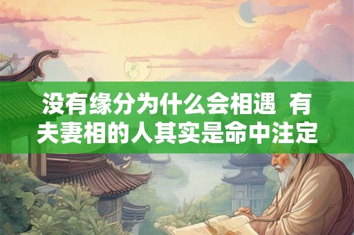 没有缘分为什么会相遇 有夫妻相的人其实是命中注定 没有缘分为什么会相遇 有夫妻相的人其实是命中注定
