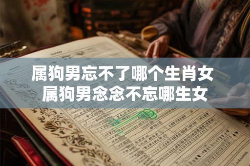 属狗男忘不了哪个生肖女 属狗男念念不忘哪生女