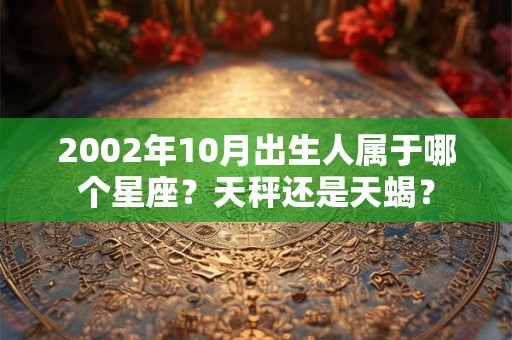 2002年10月出生人属于哪个星座?天秤还是天蝎? 2002年10月出生人属于哪个星座?天秤还是天蝎?