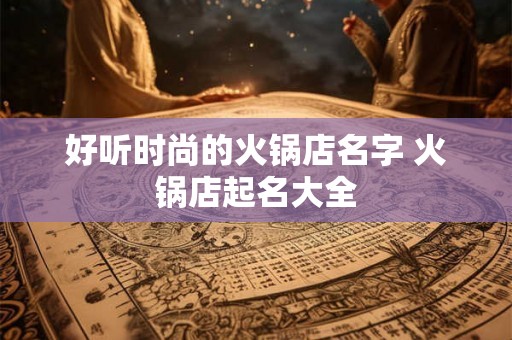 好听时尚的火锅店名字 火锅店起名大全