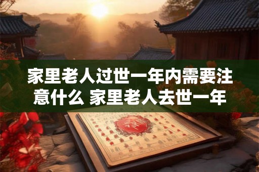 家里老人过世一年内需要注意什么 家里老人去世一年后需注意什么