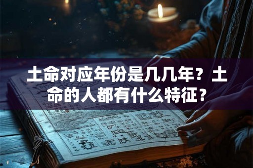 土命对应年份是几几年?土命的人都有什么特征? 土命对应年份是几几年?土命的人都有什么特征?