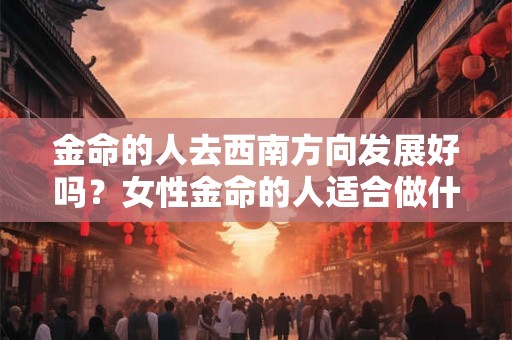 金命的人去西南方向发展好吗？女性金命的人适合做什么行业？