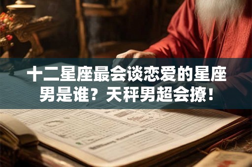 十二星座最会谈恋爱的星座男是谁？天秤男超会撩！