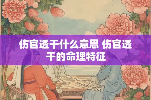 伤官透干什么意思 伤官透干的命理特征
