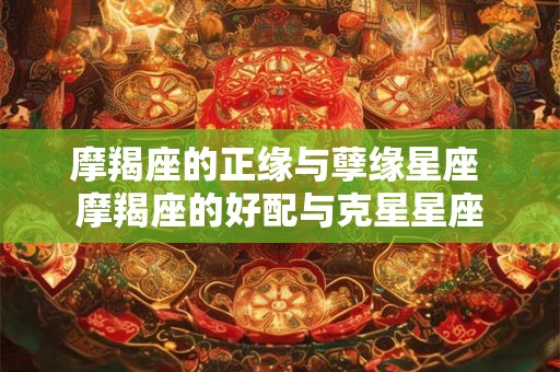 摩羯座的正缘与孽缘星座 摩羯座的好配与克星星座 摩羯座的正缘与孽缘星座 摩羯座的好配与克星星座