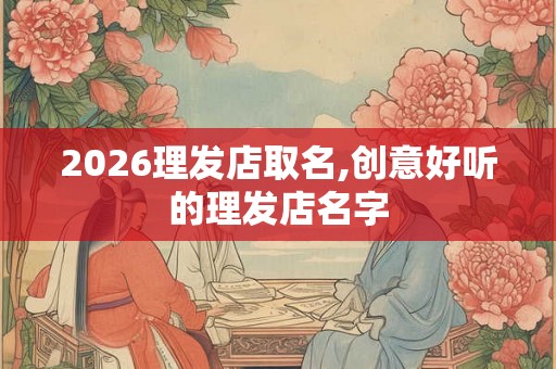 2026理发店取名,创意好听的理发店名字 2026理发店取名,创意好听的理发店名字