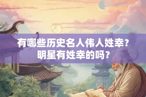 有哪些历史名人伟人姓幸？明星有姓幸的吗？