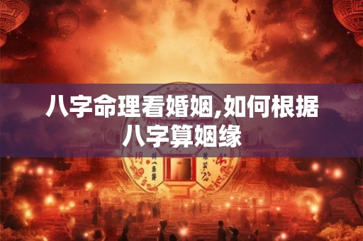 八字命理看婚姻,如何根据八字算姻缘
