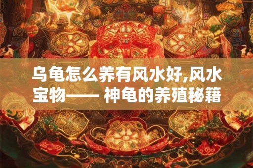 乌龟怎么养有风水好,风水宝物—— 神龟的养殖秘籍