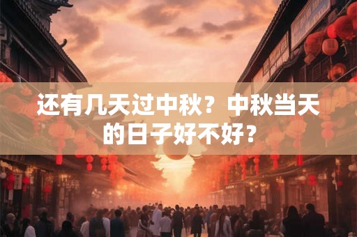 还有几天过中秋?中秋当天的日子好不好? 还有几天过中秋?中秋当天的日子好不好?