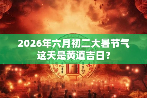 2026年六月初二大暑节气这天是黄道吉日？