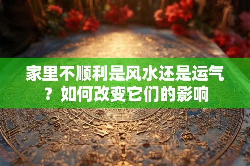 家里不顺利是风水还是运气?如何改变它们的影响 家里不顺利是风水还是运气?如何改变它们的影响