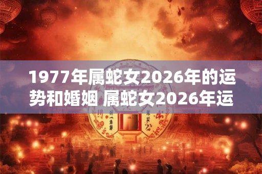 1977年属蛇女2026年的运势和婚姻 属蛇女2026年运势与婚姻如何