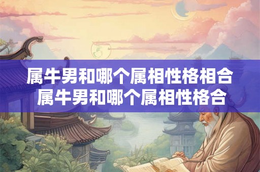 属牛男和哪个属相性格相合 属牛男和哪个属相性格合拍