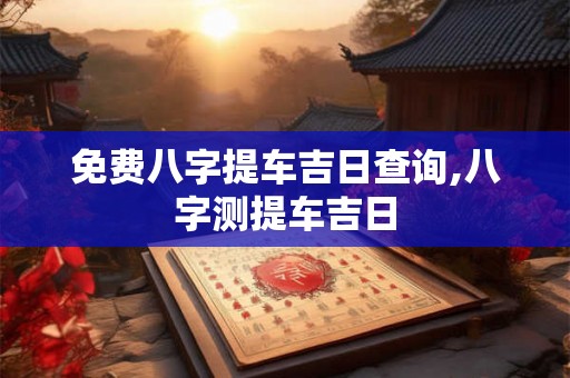 免费八字提车吉日查询,八字测提车吉日