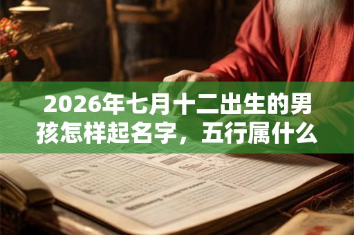 2026年七月十二出生的男孩怎样起名字，五行属什么