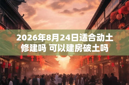 2026年8月24日适合动土修建吗 可以建房破土吗