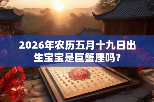 2026年农历五月十九日出生宝宝是巨蟹座吗？