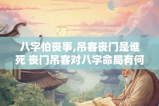 八字怕丧事,吊客丧门是谁死 丧门吊客对八字命局有何影响